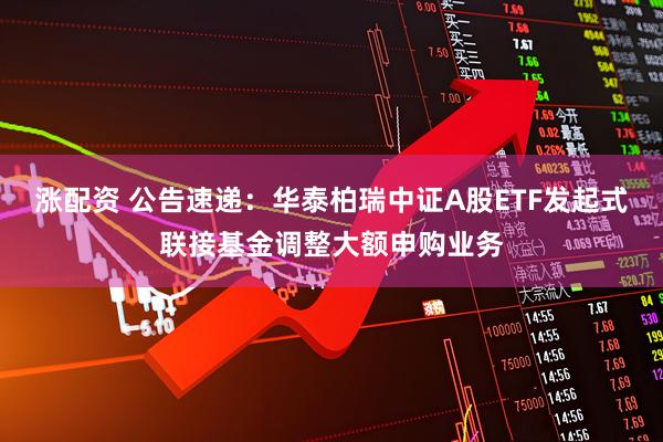涨配资 公告速递：华泰柏瑞中证A股ETF发起式联接基金调整大额申购业务