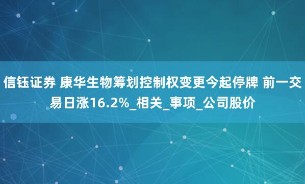 信钰证券 康华生物筹划控制权变更今起停牌 前一交易日涨16.2%_相关_事项_公司股价