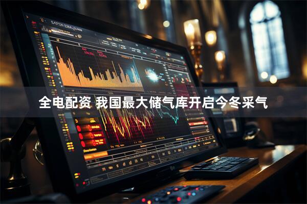 全电配资 我国最大储气库开启今冬采气