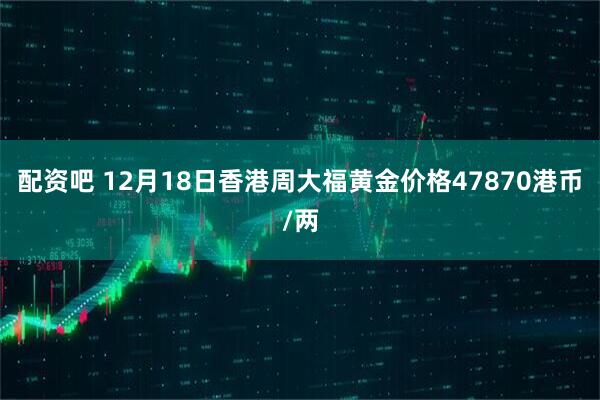 配资吧 12月18日香港周大福黄金价格47870港币/两