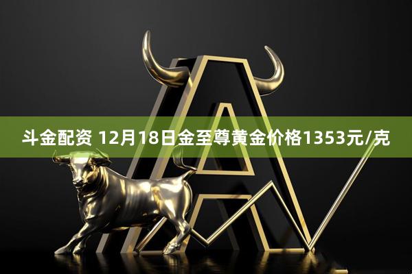 斗金配资 12月18日金至尊黄金价格1353元/克