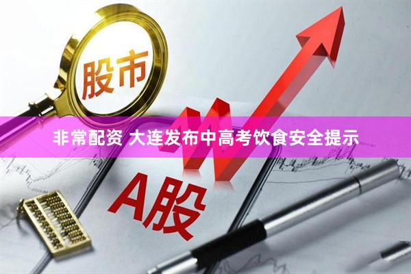 非常配资 大连发布中高考饮食安全提示
