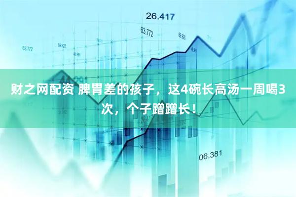 财之网配资 脾胃差的孩子，这4碗长高汤一周喝3次，个子蹭蹭长！